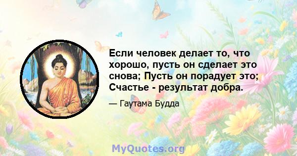 Если человек делает то, что хорошо, пусть он сделает это снова; Пусть он порадует это; Счастье - результат добра.