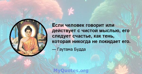 Если человек говорит или действует с чистой мыслью, его следует счастье, как тень, которая никогда не покидает его.