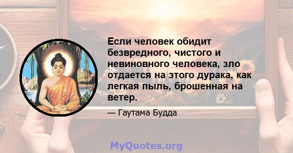 Если человек обидит безвредного, чистого и невиновного человека, зло отдается на этого дурака, как легкая пыль, брошенная на ветер.