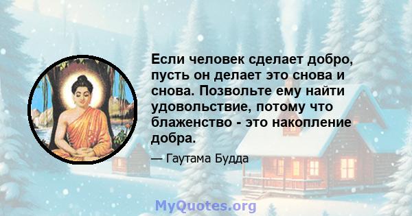 Если человек сделает добро, пусть он делает это снова и снова. Позвольте ему найти удовольствие, потому что блаженство - это накопление добра.