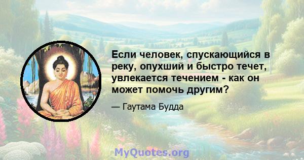 Если человек, спускающийся в реку, опухший и быстро течет, увлекается течением - как он может помочь другим?