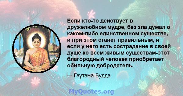 Если кто-то действует в дружелюбном мудре, без зла думал о каком-либо единственном существе, и при этом станет правильным, и если у него есть сострадание в своей душе ко всем живым существам-этот благородный человек