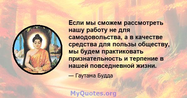 Если мы сможем рассмотреть нашу работу не для самодовольства, а в качестве средства для пользы обществу, мы будем практиковать признательность и терпение в нашей повседневной жизни.