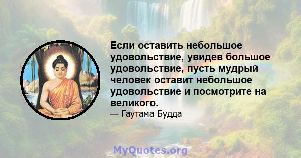 Если оставить небольшое удовольствие, увидев большое удовольствие, пусть мудрый человек оставит небольшое удовольствие и посмотрите на великого.