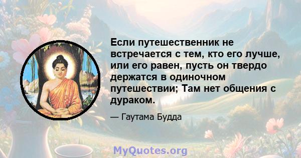 Если путешественник не встречается с тем, кто его лучше, или его равен, пусть он твердо держатся в одиночном путешествии; Там нет общения с дураком.