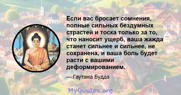 Если вас бросает сомнения, полные сильных бездумных страстей и тоска только за то, что наносит ущерб, ваша жажда станет сильнее и сильнее, не сохранена, и ваша боль будет расти с вашими деформированием.