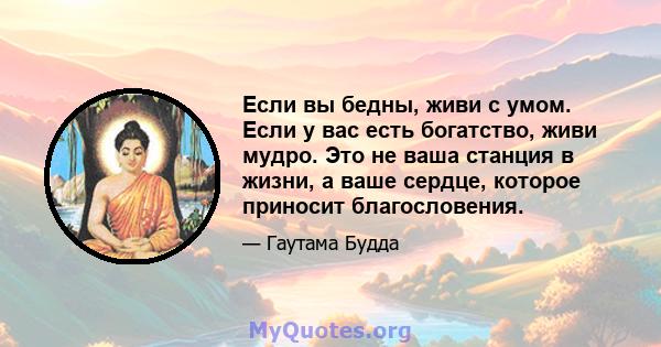 Если вы бедны, живи с умом. Если у вас есть богатство, живи мудро. Это не ваша станция в жизни, а ваше сердце, которое приносит благословения.