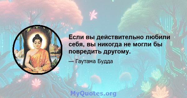 Если вы действительно любили себя, вы никогда не могли бы повредить другому.