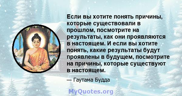 Если вы хотите понять причины, которые существовали в прошлом, посмотрите на результаты, как они проявляются в настоящем. И если вы хотите понять, какие результаты будут проявлены в будущем, посмотрите на причины,