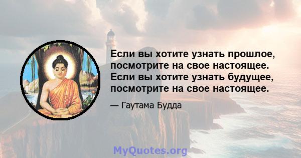 Если вы хотите узнать прошлое, посмотрите на свое настоящее. Если вы хотите узнать будущее, посмотрите на свое настоящее.