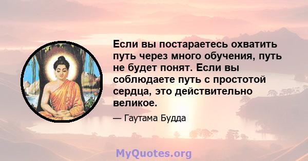 Если вы постараетесь охватить путь через много обучения, путь не будет понят. Если вы соблюдаете путь с простотой сердца, это действительно великое.