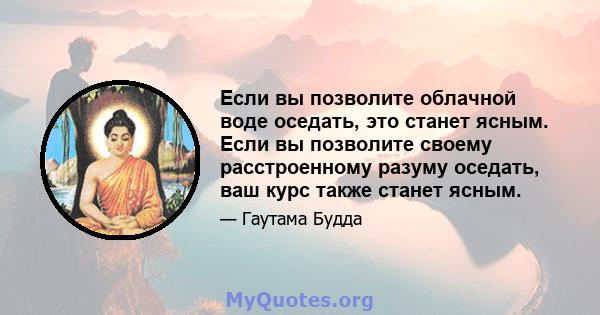 Если вы позволите облачной воде оседать, это станет ясным. Если вы позволите своему расстроенному разуму оседать, ваш курс также станет ясным.