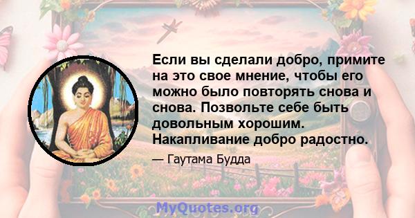 Если вы сделали добро, примите на это свое мнение, чтобы его можно было повторять снова и снова. Позвольте себе быть довольным хорошим. Накапливание добро радостно.