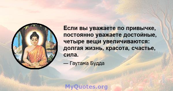 Если вы уважаете по привычке, постоянно уважаете достойные, четыре вещи увеличиваются: долгая жизнь, красота, счастье, сила.