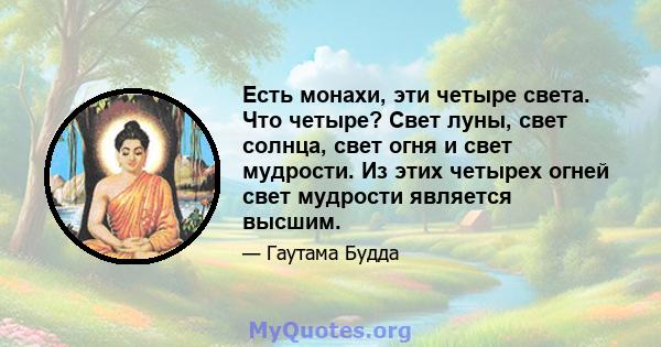 Есть монахи, эти четыре света. Что четыре? Свет луны, свет солнца, свет огня и свет мудрости. Из этих четырех огней свет мудрости является высшим.