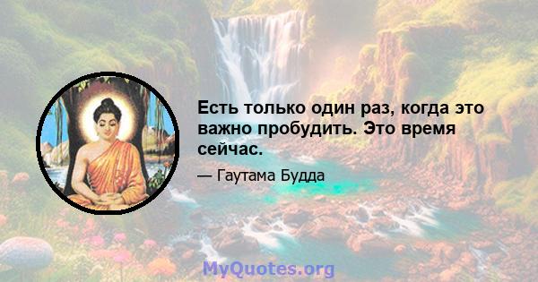 Есть только один раз, когда это важно пробудить. Это время сейчас.