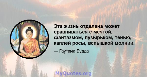 Эта жизнь отделана может сравниваться с мечтой, фантазмом, пузырьком, тенью, каплей росы, вспышкой молнии.