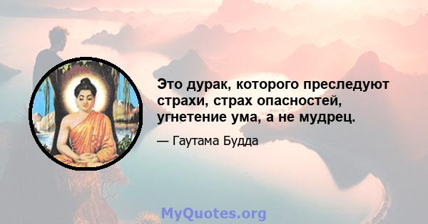 Это дурак, которого преследуют страхи, страх опасностей, угнетение ума, а не мудрец.