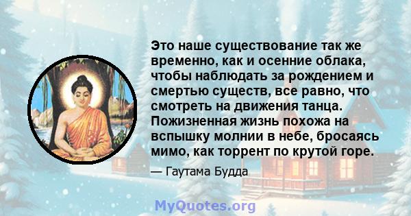 Это наше существование так же временно, как и осенние облака, чтобы наблюдать за рождением и смертью существ, все равно, что смотреть на движения танца. Пожизненная жизнь похожа на вспышку молнии в небе, бросаясь мимо,