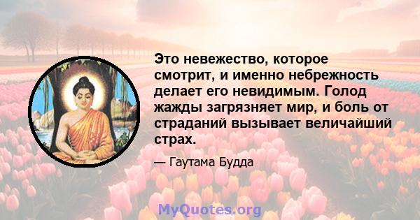 Это невежество, которое смотрит, и именно небрежность делает его невидимым. Голод жажды загрязняет мир, и боль от страданий вызывает величайший страх.