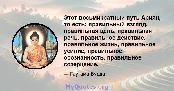 Этот восьмикратный путь Ариян, то есть: правильный взгляд, правильная цель, правильная речь, правильное действие, правильное жизнь, правильное усилие, правильное осознанность, правильное созерцание.