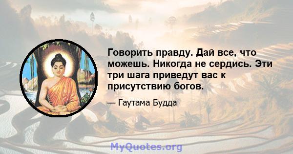 Говорить правду. Дай все, что можешь. Никогда не сердись. Эти три шага приведут вас к присутствию богов.