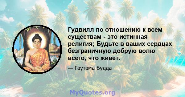 Гудвилл по отношению к всем существам - это истинная религия; Будьте в ваших сердцах безграничную добрую волю всего, что живет.