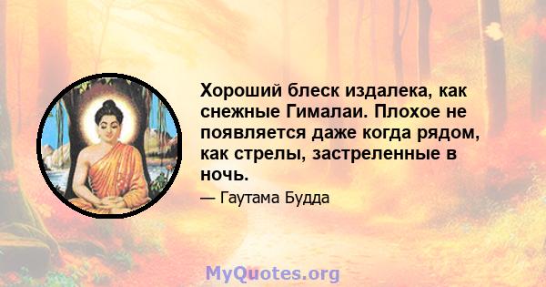 Хороший блеск издалека, как снежные Гималаи. Плохое не появляется даже когда рядом, как стрелы, застреленные в ночь.