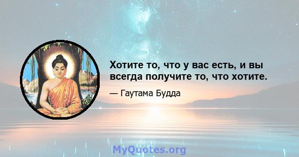 Хотите то, что у вас есть, и вы всегда получите то, что хотите.