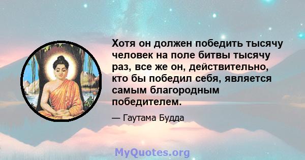 Хотя он должен победить тысячу человек на поле битвы тысячу раз, все же он, действительно, кто бы победил себя, является самым благородным победителем.