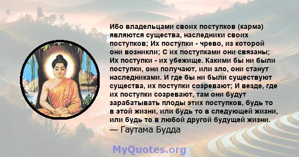 Ибо владельцами своих поступков (карма) являются существа, наследники своих поступков; Их поступки - чрево, из которой они возникли; С их поступками они связаны; Их поступки - их убежище. Какими бы ни были поступки, они 