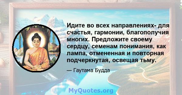 Идите во всех направлениях- для счастья, гармонии, благополучия многих. Предложите своему сердцу, семенам понимания, как лампа, отмененная и повторная подчеркнутая, освещая тьму.