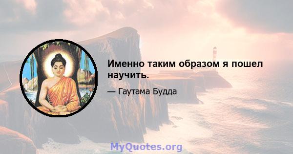 Именно таким образом я пошел научить.