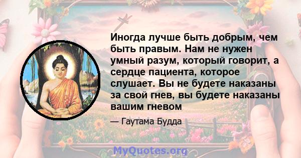 Иногда лучше быть добрым, чем быть правым. Нам не нужен умный разум, который говорит, а сердце пациента, которое слушает. Вы не будете наказаны за свой гнев, вы будете наказаны вашим гневом