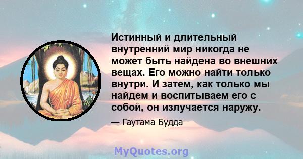 Истинный и длительный внутренний мир никогда не может быть найдена во внешних вещах. Его можно найти только внутри. И затем, как только мы найдем и воспитываем его с собой, он излучается наружу.