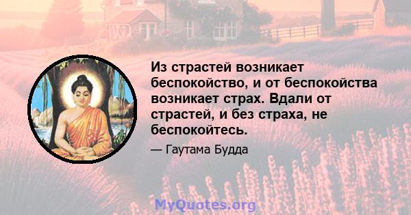 Из страстей возникает беспокойство, и от беспокойства возникает страх. Вдали от страстей, и без страха, не беспокойтесь.