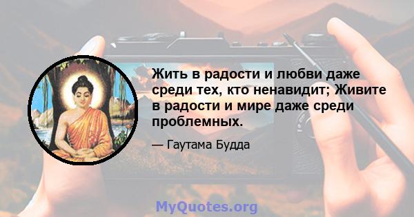 Жить в радости и любви даже среди тех, кто ненавидит; Живите в радости и мире даже среди проблемных.