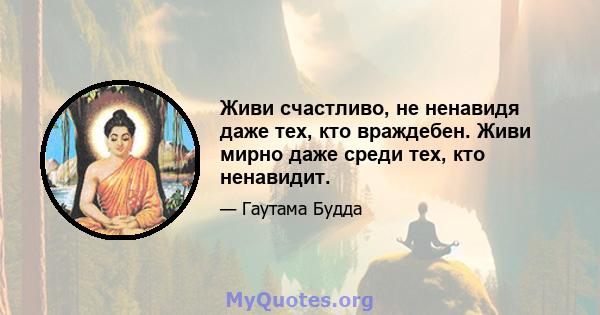 Живи счастливо, не ненавидя даже тех, кто враждебен. Живи мирно даже среди тех, кто ненавидит.