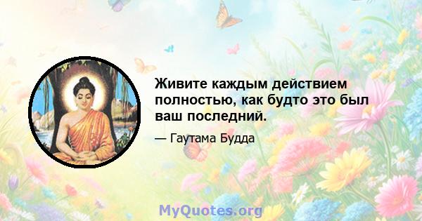 Живите каждым действием полностью, как будто это был ваш последний.