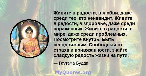 Живите в радости, в любви, даже среди тех, кто ненавидит. Живите в радости, в здоровье, даже среди пораженных. Живите в радости, в мире, даже среди проблемных. Посмотрите внутрь. Быть неподвижным. Свободный от страха и