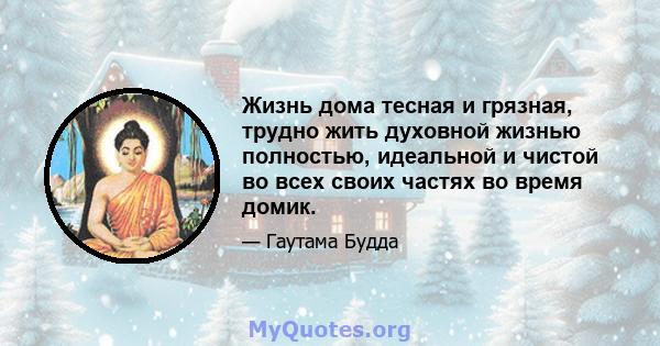 Жизнь дома тесная и грязная, трудно жить духовной жизнью полностью, идеальной и чистой во всех своих частях во время домик.