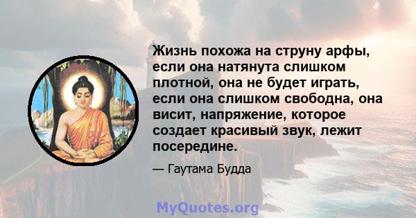 Жизнь похожа на струну арфы, если она натянута слишком плотной, она не будет играть, если она слишком свободна, она висит, напряжение, которое создает красивый звук, лежит посередине.