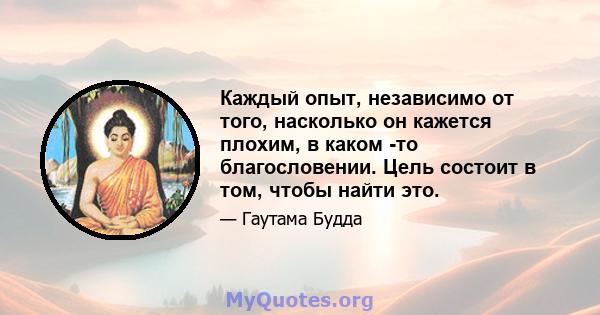 Каждый опыт, независимо от того, насколько он кажется плохим, в каком -то благословении. Цель состоит в том, чтобы найти это.