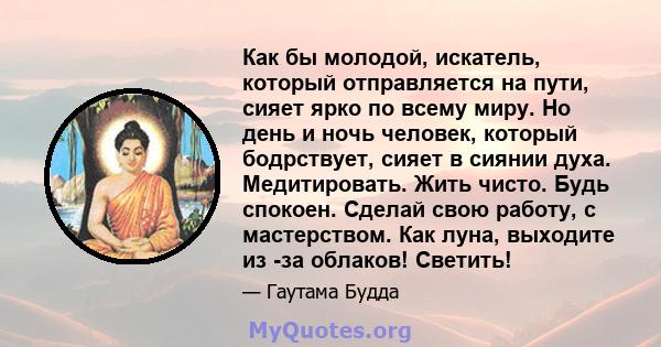 Как бы молодой, искатель, который отправляется на пути, сияет ярко по всему миру. Но день и ночь человек, который бодрствует, сияет в сиянии духа. Медитировать. Жить чисто. Будь спокоен. Сделай свою работу, с