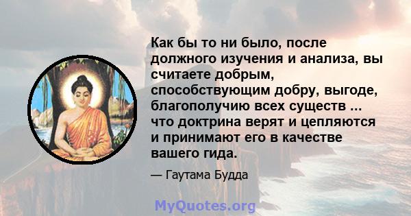 Как бы то ни было, после должного изучения и анализа, вы считаете добрым, способствующим добру, выгоде, благополучию всех существ ... что доктрина верят и цепляются и принимают его в качестве вашего гида.