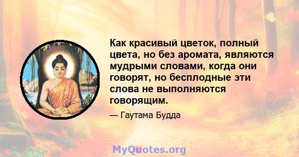 Как красивый цветок, полный цвета, но без аромата, являются мудрыми словами, когда они говорят, но бесплодные эти слова не выполняются говорящим.