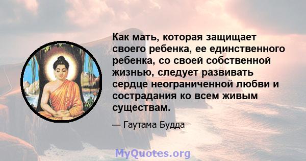 Как мать, которая защищает своего ребенка, ее единственного ребенка, со своей собственной жизнью, следует развивать сердце неограниченной любви и сострадания ко всем живым существам.