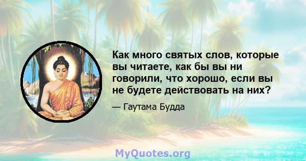 Как много святых слов, которые вы читаете, как бы вы ни говорили, что хорошо, если вы не будете действовать на них?