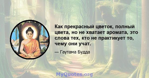 Как прекрасный цветок, полный цвета, но не хватает аромата, это слова тех, кто не практикует то, чему они учат.