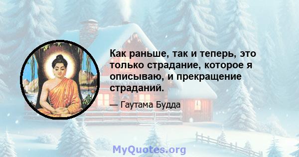 Как раньше, так и теперь, это только страдание, которое я описываю, и прекращение страданий.